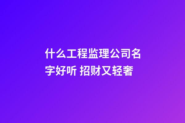 什么工程监理公司名字好听 招财又轻奢-第1张-公司起名-玄机派